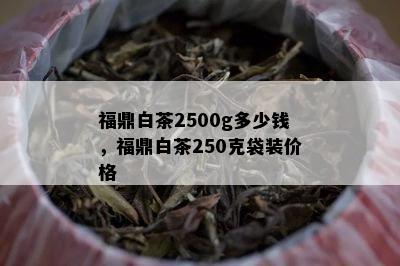 福鼎白茶2500g多少钱，福鼎白茶250克袋装价格