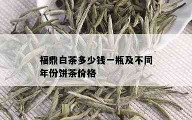 福鼎白茶多少钱一瓶及不同年份饼茶价格