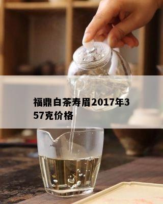 福鼎白茶寿眉2017年357克价格