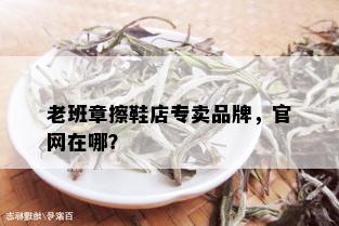 老班章擦鞋店专卖品牌，官网在哪？