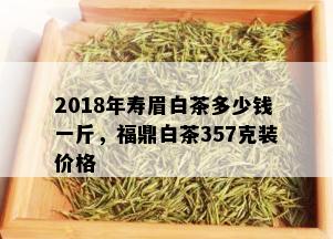 2018年寿眉白茶多少钱一斤，福鼎白茶357克装价格