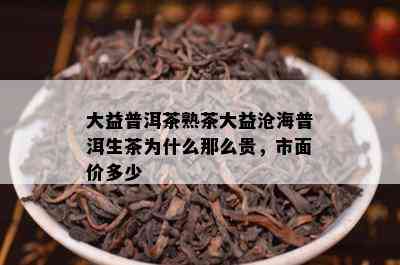 大益普洱茶熟茶大益沧海普洱生茶为什么那么贵，市面价多少