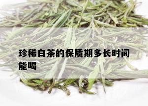 珍稀白茶的保质期多长时间能喝