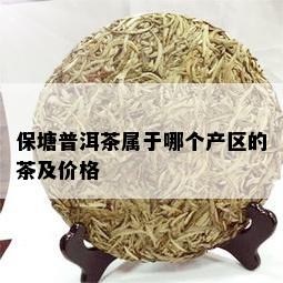 保塘普洱茶属于哪个产区的茶及价格