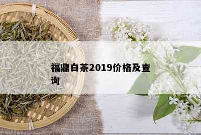 福鼎白茶2019价格及查询