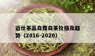 迈仕茶品白露白茶价格及趋势（2016-2020）