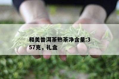 和美普洱茶熟茶净含量:357克，礼盒