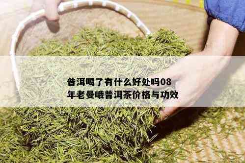 普洱喝了有什么好处吗08年老曼峨普洱茶价格与功效