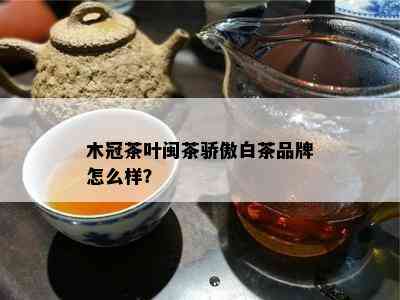 木冠茶叶闽茶骄傲白茶品牌怎么样？