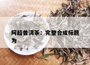 阿超普洱茶：完整合成标题为