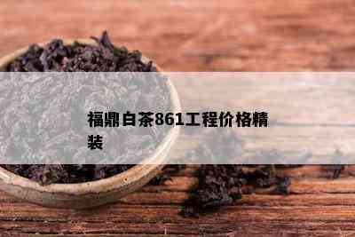 福鼎白茶861工程价格精装