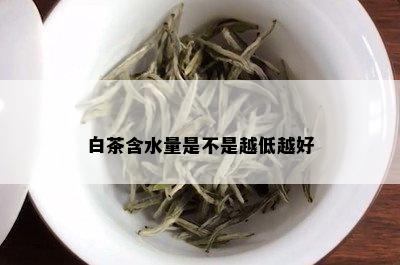 白茶含水量是不是越低越好