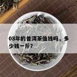 08年的普洱茶值钱吗，多少钱一斤？