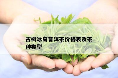 古树冰岛普洱茶价格表及茶种类型