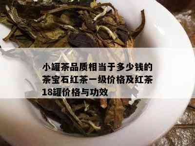 小罐茶品质相当于多少钱的茶宝石红茶一级价格及红茶18罐价格与功效