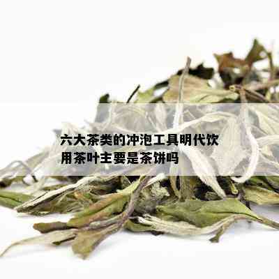 六大茶类的冲泡工具明代饮用茶叶主要是茶饼吗