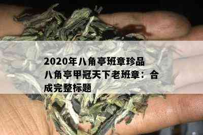 2020年八角亭班章珍品八角亭甲冠天下老班章：合成完整标题