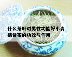 什么茶叶对男性功能好小青桔普茶的功效与作用