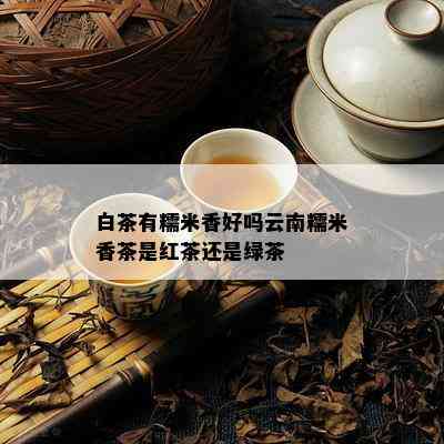 白茶有糯米香好吗云南糯米香茶是红茶还是绿茶