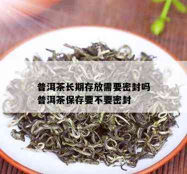 普洱茶长期存放需要密封吗普洱茶保存要不要密封