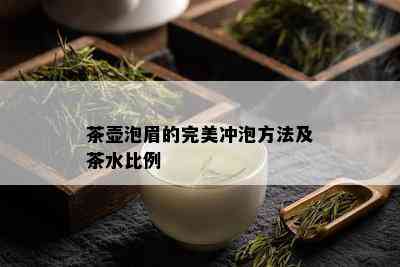 茶壶泡眉的完美冲泡方法及茶水比例