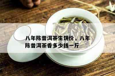 八年陈普洱茶生饼价，八年陈普洱茶香多少钱一斤