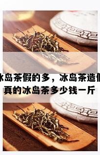 冰岛茶假的多，冰岛茶造假，真的冰岛茶多少钱一斤