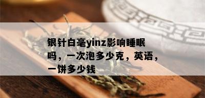 银针白毫yinz影响睡眠吗，一次泡多少克，英语，一饼多少钱