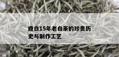 鼎白15年老白茶的珍贵历史与制作工艺