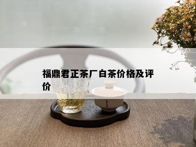 福鼎君正茶厂白茶价格及评价