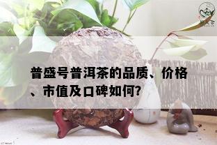 普盛号普洱茶的品质、价格、市值及口碑如何？