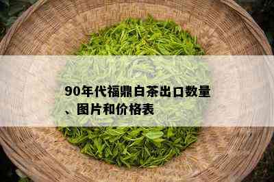 90年代福鼎白茶出口数量、图片和价格表