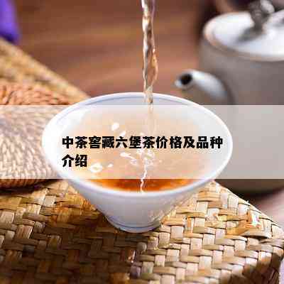 中茶窖藏六堡茶价格及品种介绍