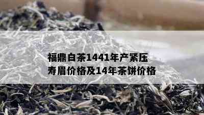 福鼎白茶1441年产紧压寿眉价格及14年茶饼价格