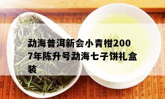 勐海普洱新会小青柑2007年陈升号勐海七子饼礼盒装