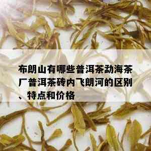 布朗山有哪些普洱茶勐海茶厂普洱茶砖内飞朗河的区别、特点和价格