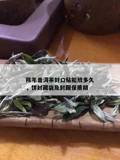 陈年普洱茶封口贴能放多久，饼封藏袋及封膜保质期