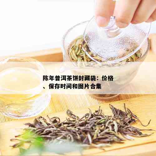 陈年普洱茶饼封藏袋：价格、保存时间和图片合集