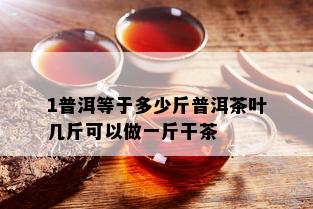 1普洱等于多少斤普洱茶叶几斤可以做一斤干茶