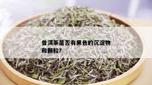 普洱茶是否有黑色的沉淀物和颗粒？