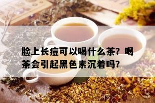 脸上长痘可以喝什么茶？喝茶会引起黑色素沉着吗？