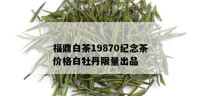 福鼎白茶19870纪念茶价格白牡丹 *** 出品