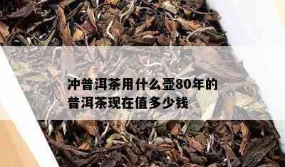 冲普洱茶用什么壶80年的普洱茶现在值多少钱