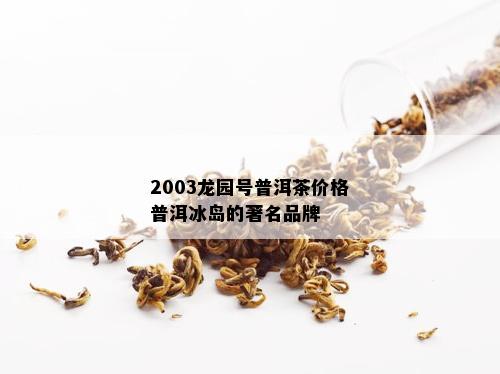 2003龙园号普洱茶价格普洱冰岛的著名品牌