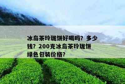 冰岛茶玲珑饼好喝吗？多少钱？200克冰岛茶玲珑饼绿色包装价格？