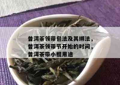 普洱茶领带包法及其绑法，普洱茶领带节开始的时间，普洱茶带小棍用途