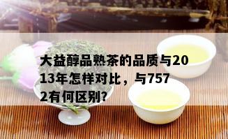 大益醇品熟茶的品质与2013年怎样对比，与7572有何区别？