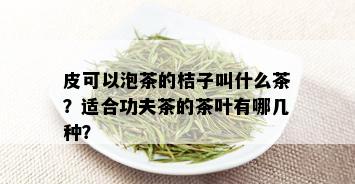 皮可以泡茶的桔子叫什么茶？适合功夫茶的茶叶有哪几种？