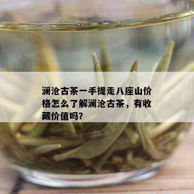 澜沧古茶一手提走八座山价格怎么了解澜沧古茶，有收藏价值吗？