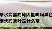 茶水变黑的原因能喝吗黑色细长的茶叶是什么茶